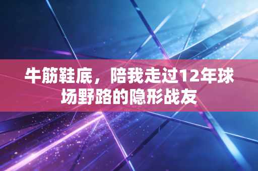 牛筋鞋底,陪我走过12年球场野路的隐形战友 牛筋鞋底,陪我走过12年球场野路的隐形战友