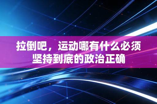 拉倒吧，运动哪有什么必须坚持到底的政治正确