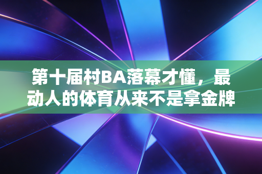第十届村BA落幕才懂，最动人的体育从来不是拿金牌，是普通人敢上场