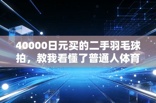 40000日元买的二手羽毛球拍，教我看懂了普通人体育热爱的真相