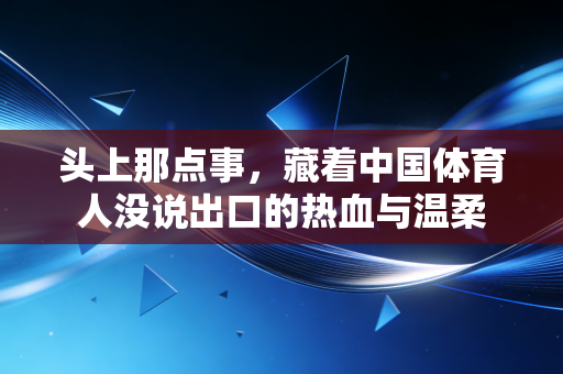 头上那点事，藏着中国体育人没说出口的热血与温柔