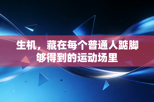 生机，藏在每个普通人踮脚够得到的运动场里