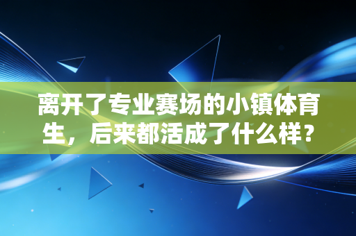 离开了专业赛场的小镇体育生，后来都活成了什么样？
