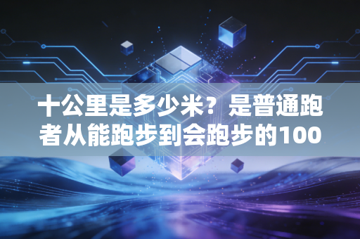 十公里是多少米？是普通跑者从能跑步到会跑步的10000级台阶