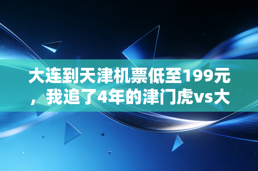 大连到天津机票低至199元，我追了4年的津门虎vs大连人德比，终于实现了线下看球自由