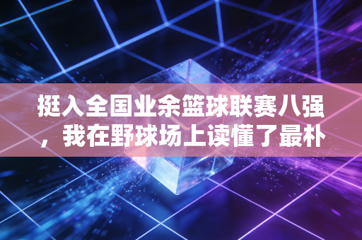 挺入全国业余篮球联赛八强，我在野球场上读懂了最朴素的体育精神