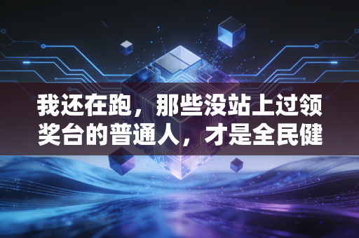 我还在跑，那些没站上过领奖台的普通人，才是全民健身的底色