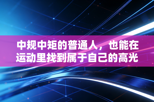 中规中矩的普通人,也能在运动里找到属于自己的高光时刻 中规中矩的普通人,也能在运动里找到属于自己的高光时刻