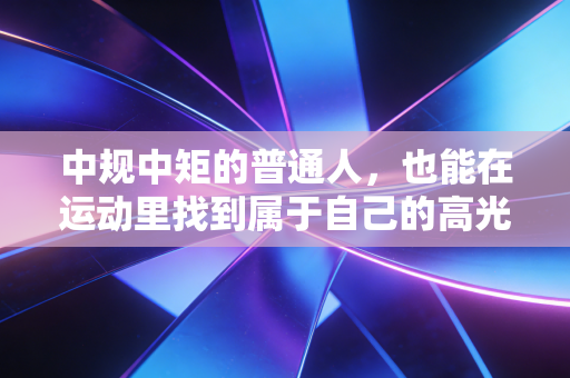 中规中矩的普通人,也能在运动里找到属于自己的高光时刻 中规中矩的普通人,也能在运动里找到属于自己的高光时刻