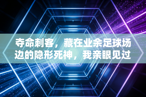 夺命刺客，藏在业余足球场边的隐形死神，我亲眼见过3个球友倒在离球门10米的地方