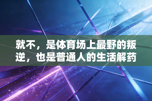 就不,是体育场上最野的叛逆,也是普通人的生活解药 就不,是体育场上最野的叛逆,也是普通人的生活解药