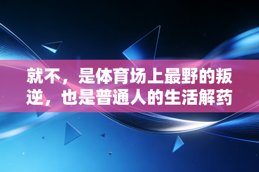 就不，是体育场上最野的叛逆，也是普通人的生活解药