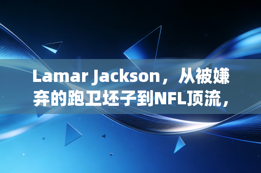 Lamar Jackson，从被嫌弃的跑卫坯子到NFL顶流，不认命才是他最牛的天赋