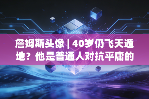 詹姆斯头像 | 40岁仍飞天遁地？他是普通人对抗平庸的最好样本