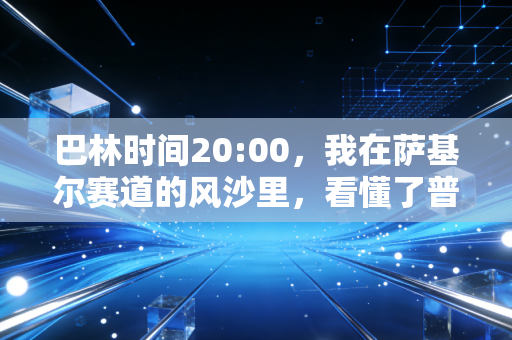 巴林时间20:00,我在萨基尔赛道的风沙里,看懂了普通人为什么要为没用的热爱买单 巴林时间20:00,我在萨基尔赛道的风沙里,看懂了普通人为什么要为没用的热爱买单