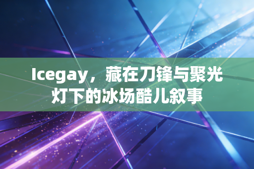 Icegay,藏在刀锋与聚光灯下的冰场酷儿叙事 Icegay,藏在刀锋与聚光灯下的冰场酷儿叙事