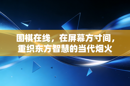 围棋在线，在屏幕方寸间，重织东方智慧的当代烟火