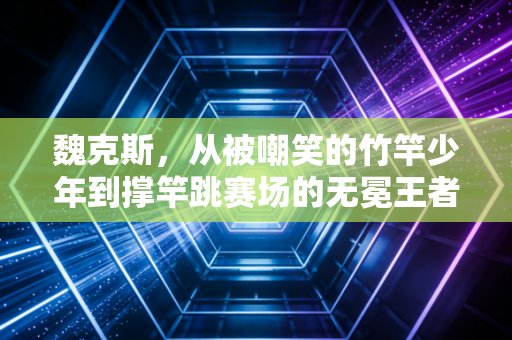 魏克斯,从被嘲笑的竹竿少年到撑竿跳赛场的无冕王者 魏克斯,从被嘲笑的竹竿少年到撑竿跳赛场的无冕王者