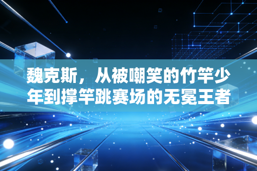 魏克斯，从被嘲笑的竹竿少年到撑竿跳赛场的无冕王者
