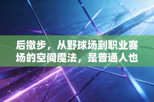 后撤步，从野球场到职业赛场的空间魔法，是普通人也能握在手里的得分密码