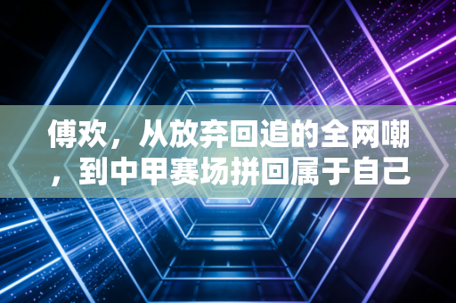 傅欢，从放弃回追的全网嘲，到中甲赛场拼回属于自己的掌声