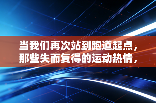 当我们再次站到跑道起点，那些失而复得的运动热情，才是生活最棒的解药