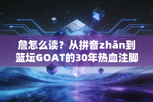 詹怎么读？从拼音zhān到篮坛GOAT的30年热血注脚