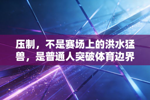 压制，不是赛场上的洪水猛兽，是普通人突破体育边界的第一块试金石