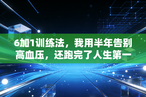 6加1训练法,我用半年告别高血压,还跑完了人生第一场半程马拉松 6加1训练法,我用半年告别高血压,还跑完了人生第一场半程马拉松