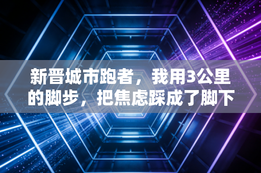 新晋城市跑者，我用3公里的脚步，把焦虑踩成了脚下的风