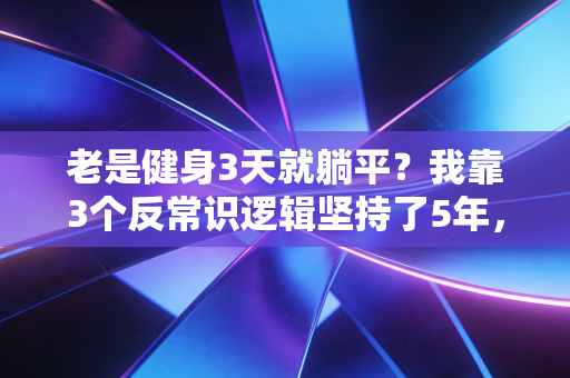 老是健身3天就躺平？我靠3个反常识逻辑坚持了5年，如今腰不酸体重10年没波动