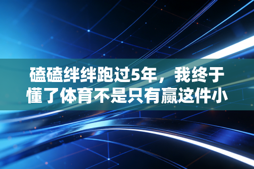 磕磕绊绊跑过5年,我终于懂了体育不是只有赢这件小事 磕磕绊绊跑过5年,我终于懂了体育不是只有赢这件小事