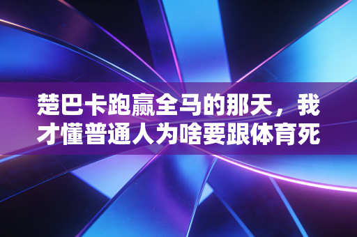 楚巴卡跑赢全马的那天，我才懂普通人为啥要跟体育死磕