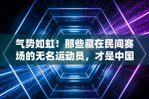 气势如虹!那些藏在民间赛场的无名运动员,才是中国体育最滚烫的注脚 气势如虹!那些藏在民间赛场的无名运动员,才是中国体育最滚烫的注脚