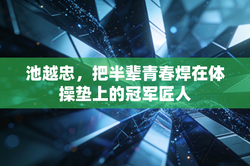 池越忠，把半辈青春焊在体操垫上的冠军匠人
