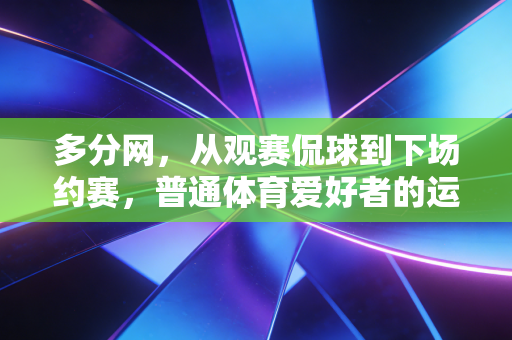 多分网，从观赛侃球到下场约赛，普通体育爱好者的运动社交自留地