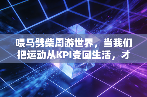 喂马劈柴周游世界，当我们把运动从KPI变回生活，才懂了体育最本真的意义