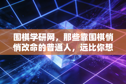 围棋学研网，那些靠围棋悄悄改命的普通人，远比你想的多