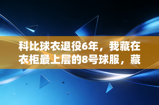 科比球衣退役6年,我藏在衣柜最上层的8号球服,藏着半段青春 科比球衣退役6年,我藏在衣柜最上层的8号球服,藏着半段青春
