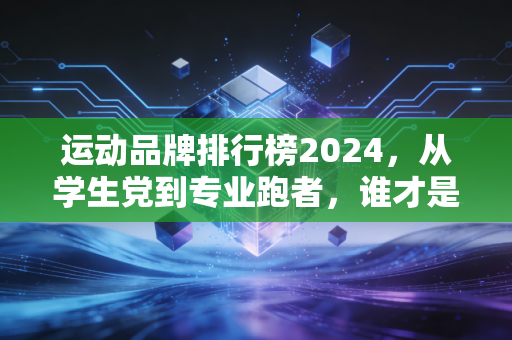 运动品牌排行榜2024,从学生党到专业跑者,谁才是适配度最高的选择? 运动品牌排行榜2024,从学生党到专业跑者,谁才是适配度最高的选择?