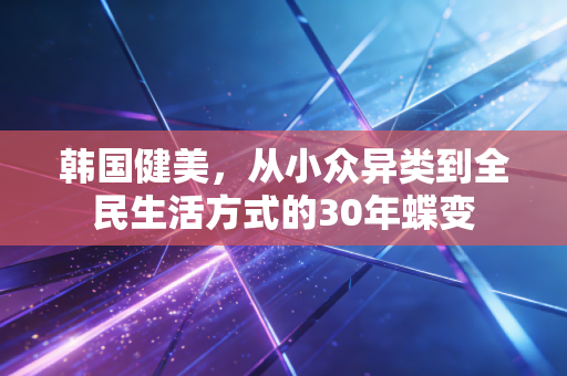 韩国健美，从小众异类到全民生活方式的30年蝶变