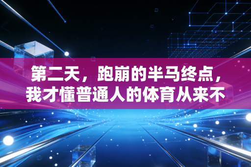 第二天,跑崩的半马终点,我才懂普通人的体育从来不是冲成绩 第二天,跑崩的半马终点,我才懂普通人的体育从来不是冲成绩