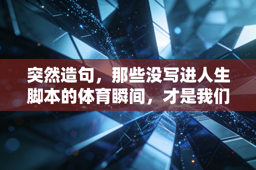 突然造句，那些没写进人生脚本的体育瞬间，才是我们爱它的终极理由