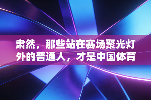 肃然,那些站在赛场聚光灯外的普通人,才是中国体育的脊梁 肃然,那些站在赛场聚光灯外的普通人,才是中国体育的脊梁
