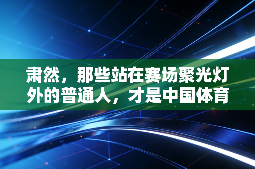 肃然，那些站在赛场聚光灯外的普通人，才是中国体育的脊梁