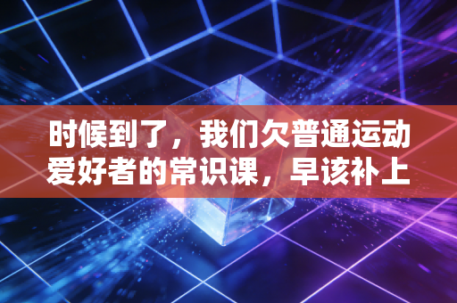 时候到了,我们欠普通运动爱好者的常识课,早该补上了 时候到了,我们欠普通运动爱好者的常识课,早该补上了