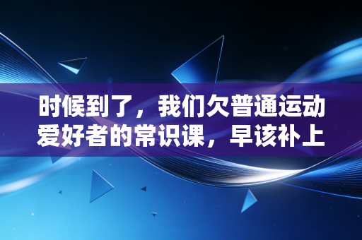 时候到了,我们欠普通运动爱好者的常识课,早该补上了 时候到了,我们欠普通运动爱好者的常识课,早该补上了