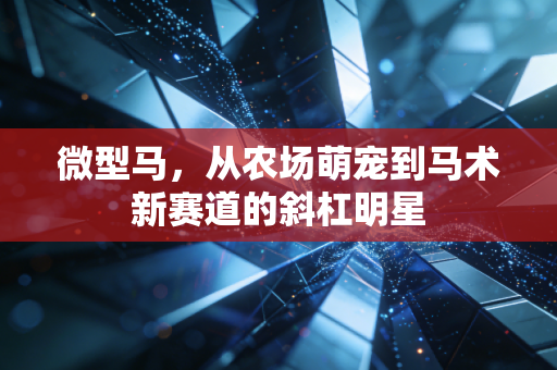 微型马，从农场萌宠到马术新赛道的斜杠明星