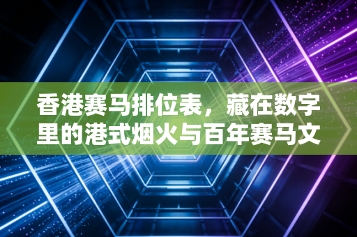 香港赛马排位表，藏在数字里的港式烟火与百年赛马文化密码