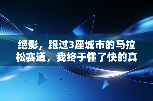 绝影，跑过3座城市的马拉松赛道，我终于懂了快的真正含义
